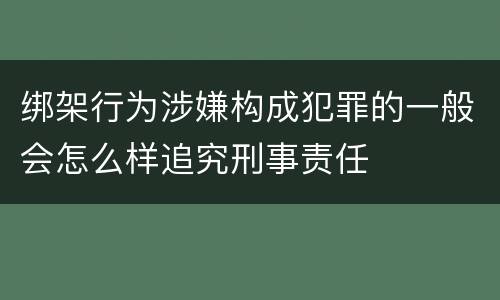 绑架行为涉嫌构成犯罪的一般会怎么样追究刑事责任