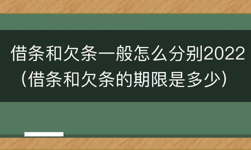 借条和欠条一般怎么分别2022（借条和欠条的期限是多少）