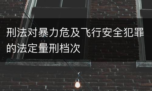刑法对暴力危及飞行安全犯罪的法定量刑档次