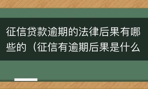 征信贷款逾期的法律后果有哪些的（征信有逾期后果是什么）