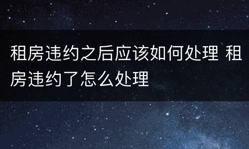 租房违约之后应该如何处理 租房违约了怎么处理