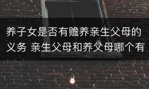 养子女是否有赡养亲生父母的义务 亲生父母和养父母哪个有赡养义务