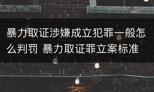 暴力取证涉嫌成立犯罪一般怎么判罚 暴力取证罪立案标准