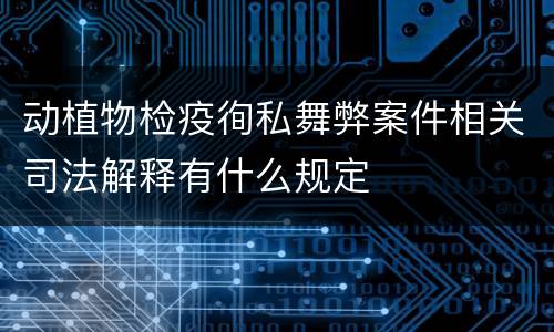 动植物检疫徇私舞弊案件相关司法解释有什么规定