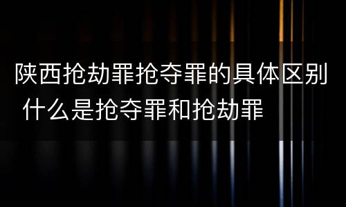 陕西抢劫罪抢夺罪的具体区别 什么是抢夺罪和抢劫罪