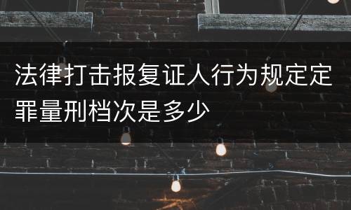 法律打击报复证人行为规定定罪量刑档次是多少