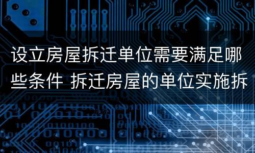 设立房屋拆迁单位需要满足哪些条件 拆迁房屋的单位实施拆迁必须取得