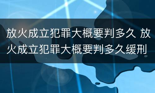 放火成立犯罪大概要判多久 放火成立犯罪大概要判多久缓刑