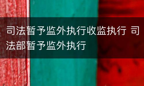 司法暂予监外执行收监执行 司法部暂予监外执行