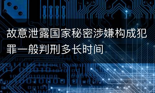 故意泄露国家秘密涉嫌构成犯罪一般判刑多长时间