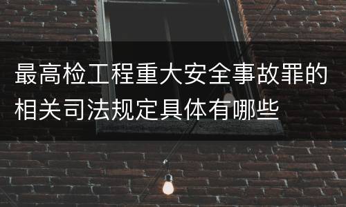 最高检工程重大安全事故罪的相关司法规定具体有哪些