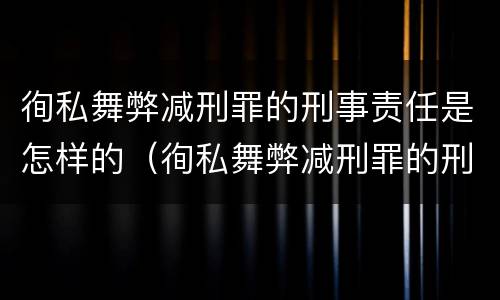 徇私舞弊减刑罪的刑事责任是怎样的（徇私舞弊减刑罪的刑事责任是怎样的处罚）