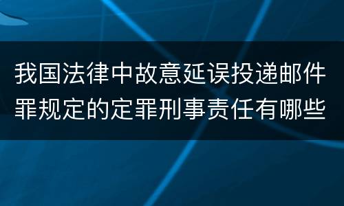 我国法律中故意延误投递邮件罪规定的定罪刑事责任有哪些
