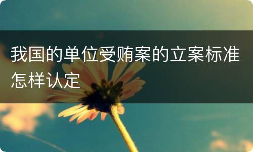 我国的单位受贿案的立案标准怎样认定