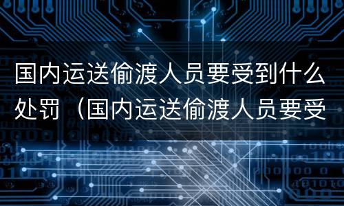 国内运送偷渡人员要受到什么处罚（国内运送偷渡人员要受到什么处罚和处罚）
