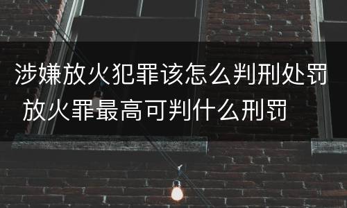 涉嫌放火犯罪该怎么判刑处罚 放火罪最高可判什么刑罚