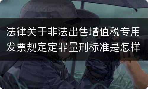 法律关于非法出售增值税专用发票规定定罪量刑标准是怎样