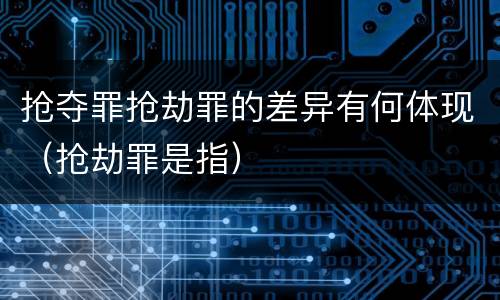 抢夺罪抢劫罪的差异有何体现（抢劫罪是指）