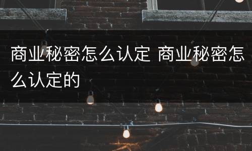 商业秘密怎么认定 商业秘密怎么认定的