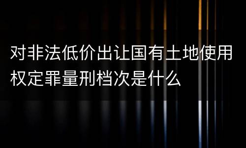 对非法低价出让国有土地使用权定罪量刑档次是什么
