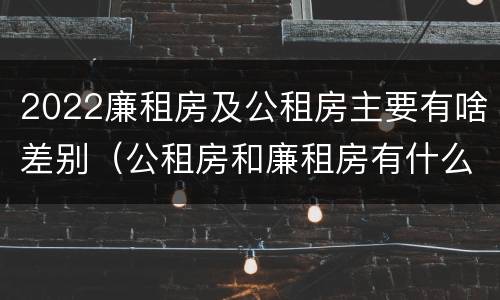 2022廉租房及公租房主要有啥差别（公租房和廉租房有什么区别?2019年的）