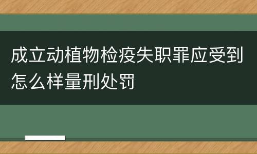 成立动植物检疫失职罪应受到怎么样量刑处罚