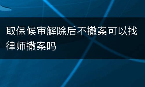 取保候审解除后不撤案可以找律师撒案吗