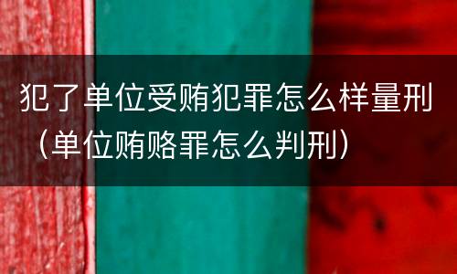 犯了单位受贿犯罪怎么样量刑（单位贿赂罪怎么判刑）