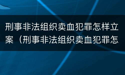 刑事非法组织卖血犯罪怎样立案（刑事非法组织卖血犯罪怎样立案的）