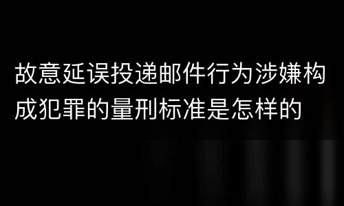 故意延误投递邮件行为涉嫌构成犯罪的量刑标准是怎样的