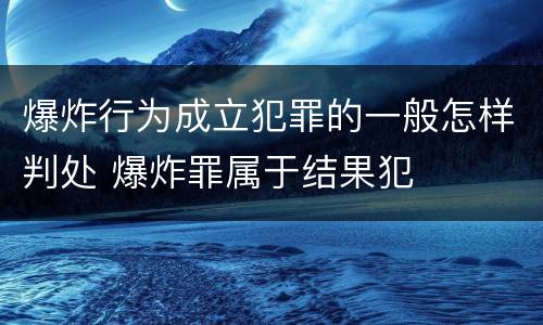 爆炸行为成立犯罪的一般怎样判处 爆炸罪属于结果犯