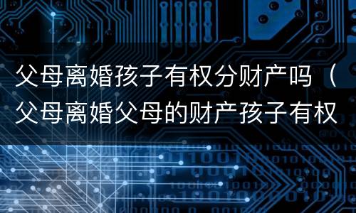 父母离婚孩子有权分财产吗（父母离婚父母的财产孩子有权利得财产吗）