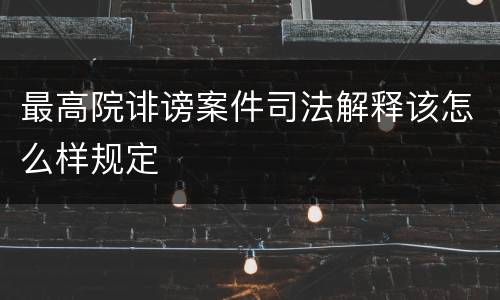 最高院诽谤案件司法解释该怎么样规定