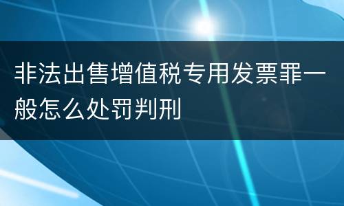 非法出售增值税专用发票罪一般怎么处罚判刑