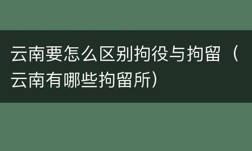 云南要怎么区别拘役与拘留（云南有哪些拘留所）