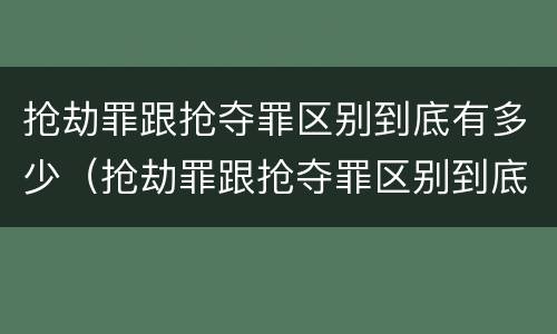 抢劫罪跟抢夺罪区别到底有多少（抢劫罪跟抢夺罪区别到底有多少种）