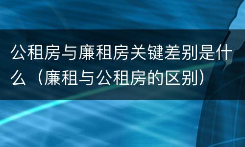 公租房与廉租房关键差别是什么（廉租与公租房的区别）
