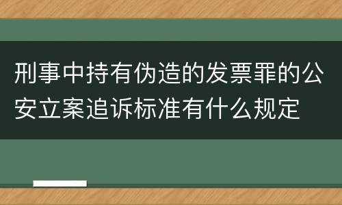 刑事中持有伪造的发票罪的公安立案追诉标准有什么规定