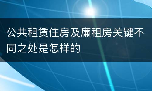 公共租赁住房及廉租房关键不同之处是怎样的