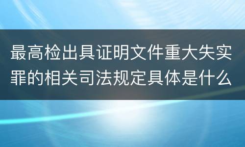 最高检出具证明文件重大失实罪的相关司法规定具体是什么重要内容