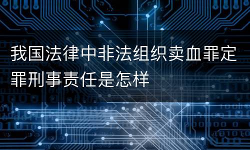 我国法律中非法组织卖血罪定罪刑事责任是怎样