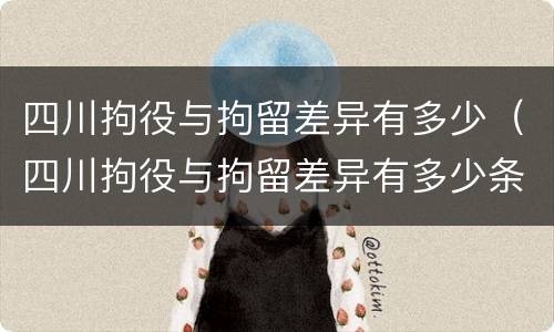 四川拘役与拘留差异有多少（四川拘役与拘留差异有多少条）