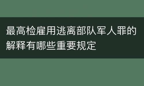 最高检雇用逃离部队军人罪的解释有哪些重要规定