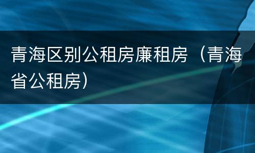 青海区别公租房廉租房（青海省公租房）