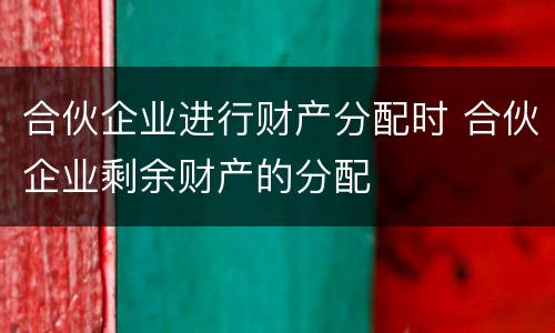 合伙企业进行财产分配时 合伙企业剩余财产的分配