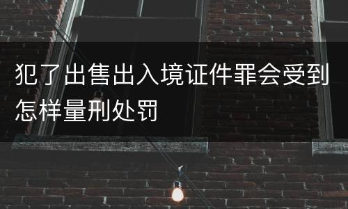 犯了出售出入境证件罪会受到怎样量刑处罚