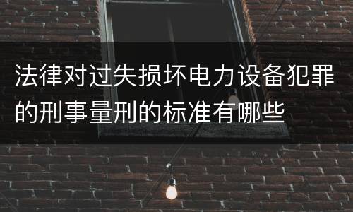 法律对过失损坏电力设备犯罪的刑事量刑的标准有哪些