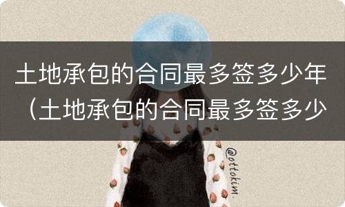 土地承包的合同最多签多少年（土地承包的合同最多签多少年有效）