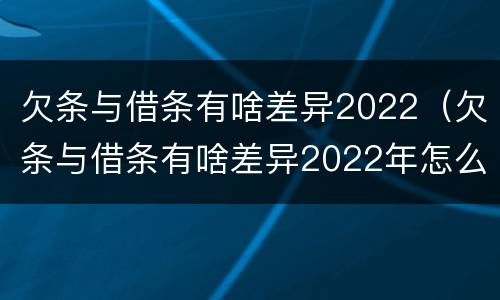 欠条与借条有啥差异2022（欠条与借条有啥差异2022年怎么写）
