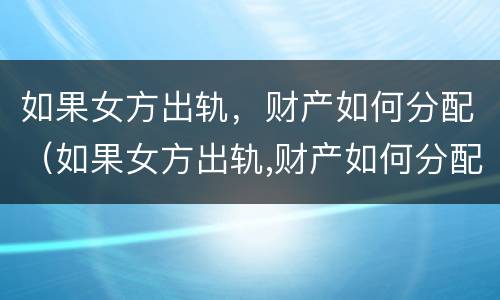 如果女方出轨，财产如何分配（如果女方出轨,财产如何分配呢）